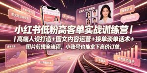小红书低粉高客单实战训练营｜高端人设打造+图文内容运营+接单谈单话术+图片剪辑全流程，小账号也能拿下高价订单-任任的小木屋 - 热点知汇