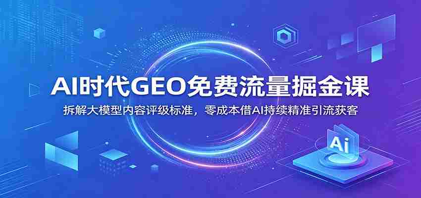 AI时代GEO免费流量掘金课：拆解大模型内容评级标准，零成本借AI持续精准引流获客-任任的小木屋 - 热点知汇