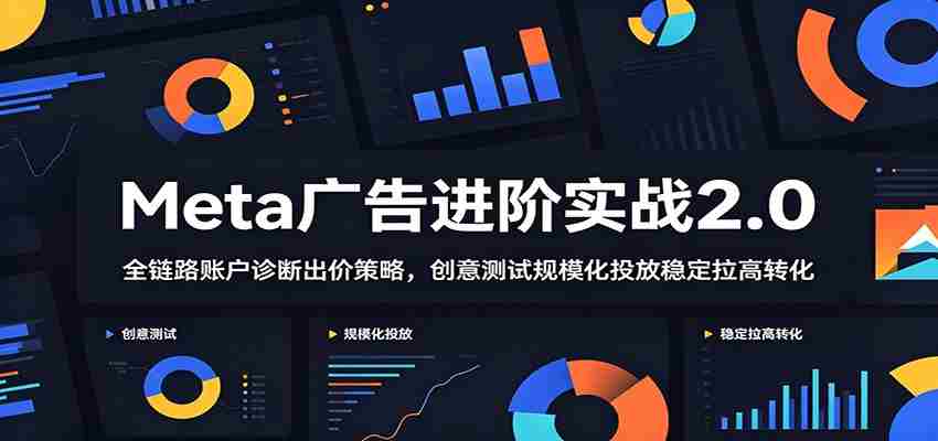Meta广告进阶实战2.0：全链路账户诊断出价策略，创意测试规模化投放稳定拉高转化-任任的小木屋 - 热点知汇