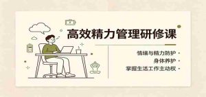 高效精力管理研修课：情绪与精力防护，身体养护，掌握生活工作主动权-任任的小木屋 - 热点知汇