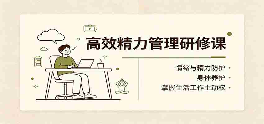 高效精力管理研修课：情绪与精力防护，身体养护，掌握生活工作主动权-任任的小木屋 - 热点知汇