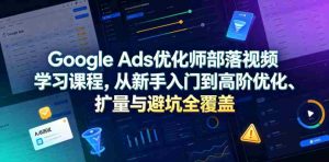 Google Ads优化师部落视频学习课程，从新手入门到高阶优化、扩量与避坑全覆盖（更新2026）-任任的小木屋 - 热点知汇