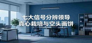 付费文章《七大信号分辨领导真心栽培与空头画饼》读懂管理背后人性逻辑-任任的小木屋 - 热点知汇