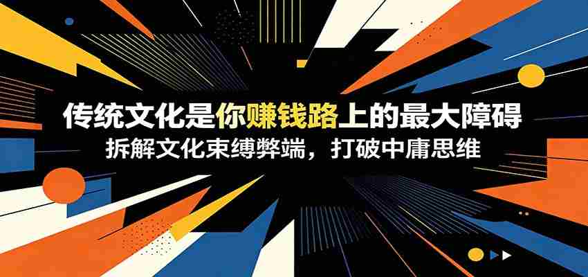 付费文章：《传统文化是你赚钱路上的最大障碍》拆解文化束缚弊端，打破中庸思维-任任的小木屋 - 热点知汇