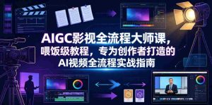 AIGC影视全流程大师课，喂饭级教程，专为创作者打造的AI视频全流程实战指南-任任的小木屋 - 热点知汇