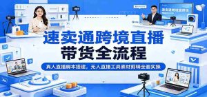 速卖通跨境直播带货全流程:真人直播脚本搭建,无人直播工具素材剪辑全套实操-任任的小木屋 - 热点知汇
