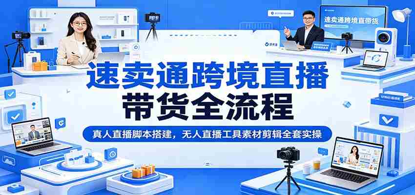 速卖通跨境直播带货全流程：真人直播脚本搭建，无人直播工具素材剪辑全套实操-任任的小木屋 - 热点知汇