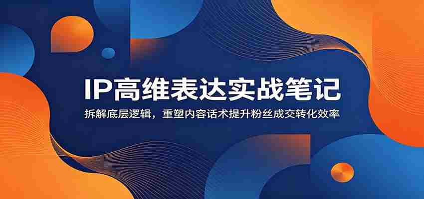 IP高维表达实战笔记：拆解底层逻辑，重塑内容话术提升粉丝成交转化效率-任任的小木屋 - 热点知汇
