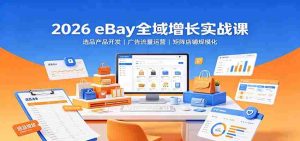 2026 eBay全域增长实战课：选品产品开发，广告流量运营，矩阵店铺规模化-任任的小木屋 - 热点知汇