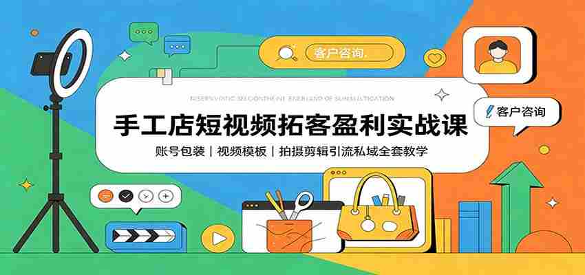 手工店短视频拓客盈利实战课：账号包装，视频模板，拍摄剪辑引流私域全套教学-任任的小木屋 - 热点知汇