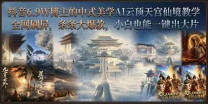 抖音6.9W博主的中式美学AI云顶天宫仙境教学，全网刷屏，条条大爆款，小白也能一键出大片-任任的小木屋 - 热点知汇