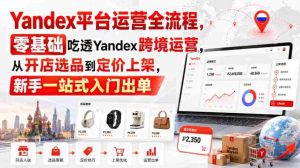 Yandex平台运营全流程,零基础吃透Yandex跨境运营,从开店选品到定价上架,新手一站式入门出单-任任的小木屋 - 热点知汇