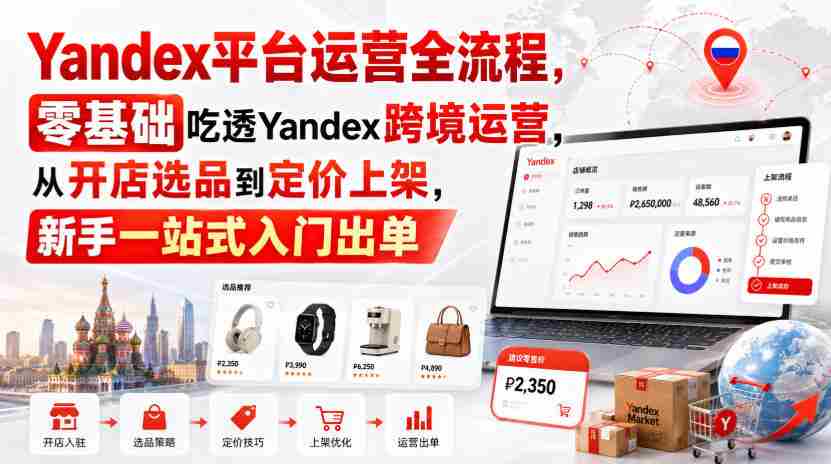 Yandex平台运营全流程，零基础吃透Yandex跨境运营，从开店选品到定价上架，新手一站式入门出单-任任的小木屋 - 热点知汇