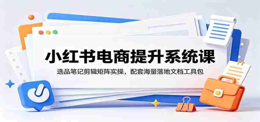 小红书电商提升系统课：选品笔记剪辑矩阵实操，配套海量落地文档工具包-任任的小木屋 - 热点知汇