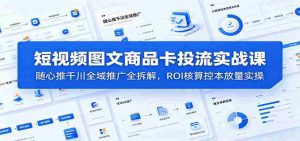 短视频图文商品卡投流实战课:随心推千川全域推广全拆解,ROI核算控本放量实操-任任的小木屋 - 热点知汇