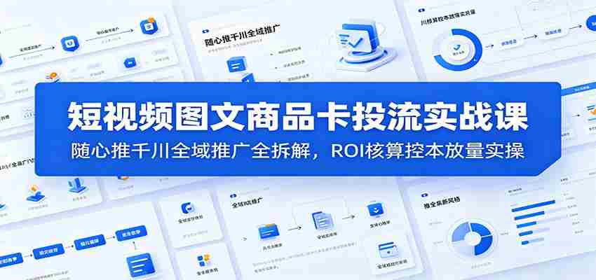 短视频图文商品卡投流实战课：随心推千川全域推广全拆解，ROI核算控本放量实操-任任的小木屋 - 热点知汇