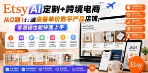 Etsy AI定制+跨境电商,从0到1打造高客单价数字产品店铺,零基础也能快速上手-任任的小木屋 - 热点知汇