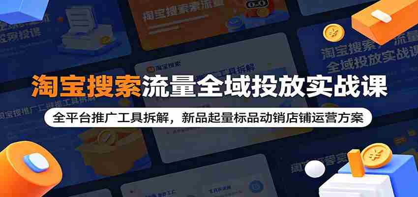 淘宝搜索流量全域投放实战课：全平台推广工具拆解，新品起量标品动销店铺运营方案-任任的小木屋 - 热点知汇