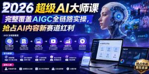 2026超级AI大师课，完整覆盖AIGC全链路实操，抢占AI内容新赛道红利-任任的小木屋 - 热点知汇