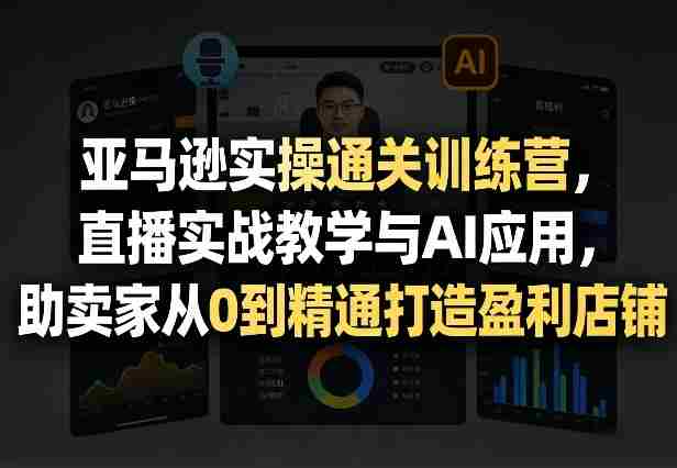 亚马逊实操通关训练营，直播实战教学与AI应用，助卖家从0到精通打造盈利店铺（更新6月18日）-任任的小木屋 - 热点知汇