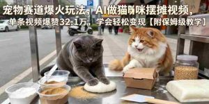 宠物赛道爆火玩法，AI做猫咪摆摊视频，单条视频爆赞32.1万，学会轻松变现【附保姆级教学】-任任的小木屋 - 热点知汇