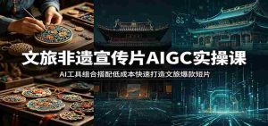 文旅非遗宣传片AIGC实操课：AI工具组合搭配低成本快速打造文旅爆款短片-任任的小木屋 - 热点知汇