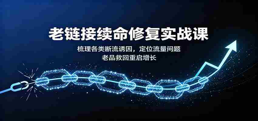 老链接续命修复实战课：梳理各类断流诱因，定位流量问题，老品救回重启增长-任任的小木屋 - 热点知汇