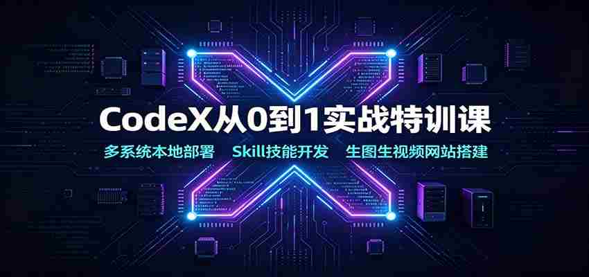 CodeX从0到1实战特训课：多系统本地部署，Skill技能开发，生图生视频网站搭建-任任的小木屋 - 热点知汇