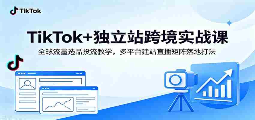 TikTok+独立站跨境实战课：全球流量选品投流教学，多平台建站直播矩阵落地打法-任任的小木屋 - 热点知汇