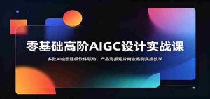 零基础高阶AIGC设计实战课:多款AI绘图建模软件联动,产品海报短片商业案例实操教学-任任的小木屋 - 热点知汇