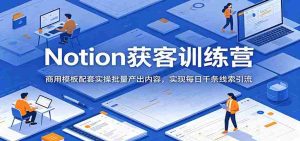Notion获客训练营：商用模板配套实操批量产出内容，实现每日千条线索引流-任任的小木屋 - 热点知汇