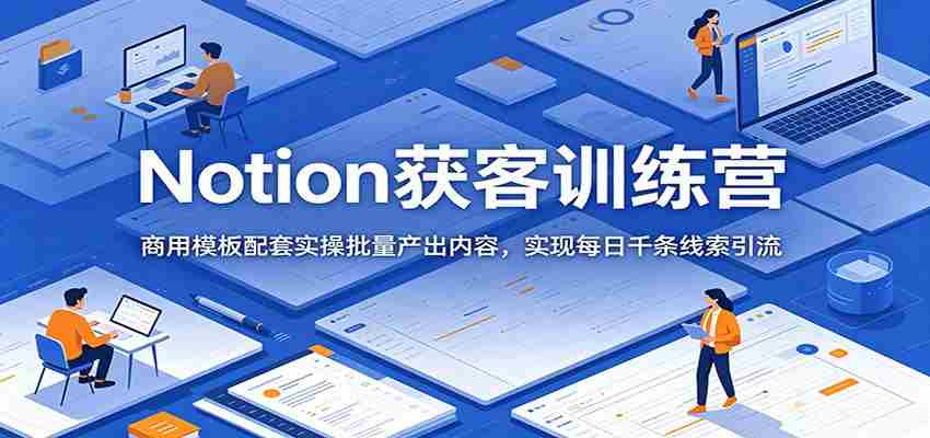 Notion获客训练营：商用模板配套实操批量产出内容，实现每日千条线索引流-任任的小木屋 - 热点知汇
