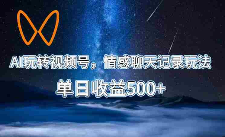 AI玩转视频号，情感聊天记录玩法，单日收益500+【揭秘】-任任的小木屋 - 热点知汇