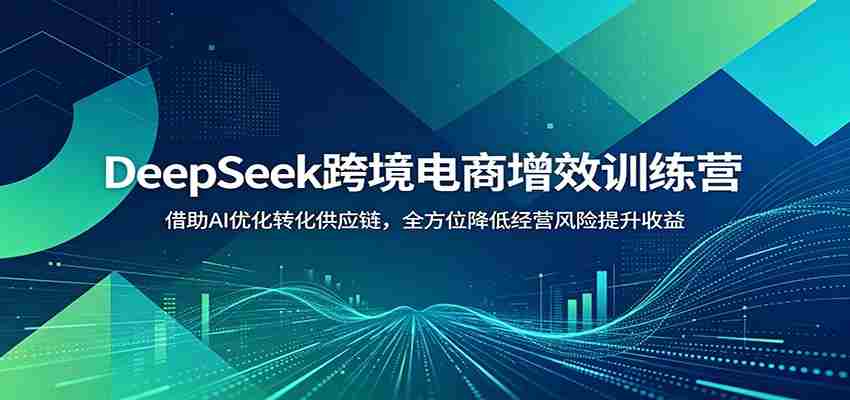 DeepSeek跨境电商增效训练营：借助AI优化转化供应链，全方位降低经营风险提升收益-任任的小木屋 - 热点知汇