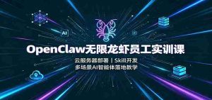OpenClaw无限龙虾员工实训课:云服务器部署,Skill开发,多场景AI智能体落地教学-任任的小木屋 - 热点知汇