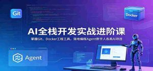 AI全栈开发实战进阶课:掌握Git、Docker工程工具,落地编程Agent数字人各类AI项目-任任的小木屋 - 热点知汇