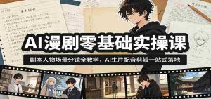 AI漫剧零基础实操课:剧本人物场景分镜全教学,AI生片配音剪辑一站式落地-任任的小木屋 - 热点知汇
