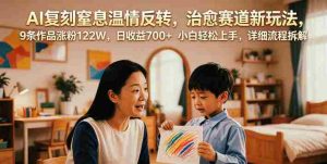 AI复刻窒息温情反转,治愈赛道新玩法,9条作品涨粉122W,日收益700+ 小白轻松上手,详细流程拆解-任任的小木屋 - 热点知汇