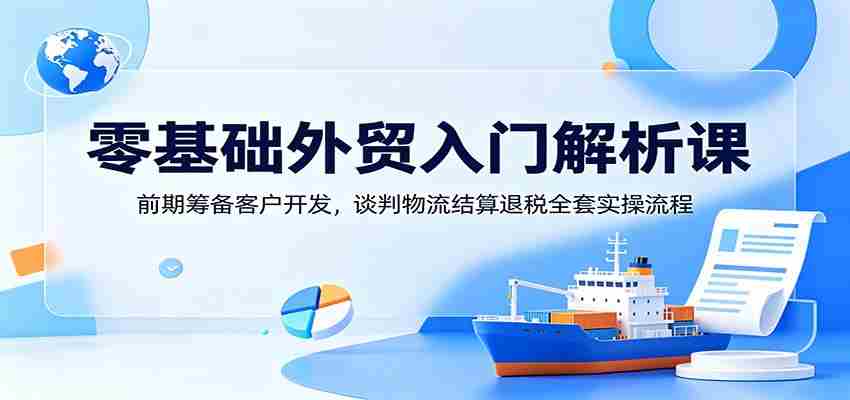 零基础外贸入门解析课：前期筹备客户开发，谈判物流结算退税全套实操流程-任任的小木屋 - 热点知汇