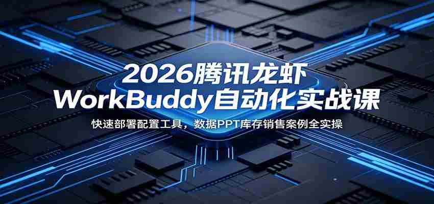 2026腾讯龙虾WorkBuddy自动化实战课：快速部署配置工具，数据PPT库存销售案例全实操-任任的小木屋 - 热点知汇