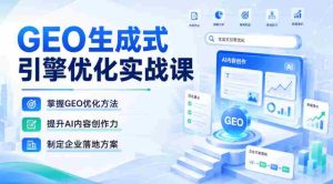 GEO生成式引擎优化实战课，掌握GEO优化方法，提升AI内容创作力，制定企业落地方案-任任的小木屋 - 热点知汇