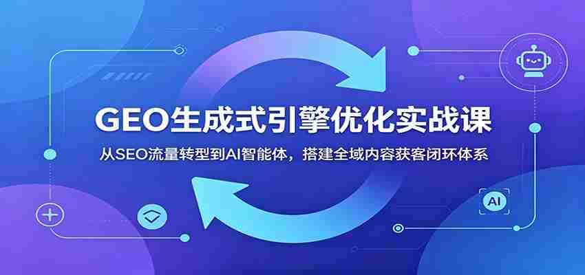 GEO生成式引擎优化实战课：从SEO流量转型到AI智能体，搭建全域内容获客闭环体系-任任的小木屋 - 热点知汇
