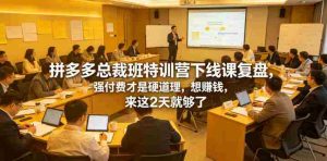 拼多多总裁班特训营下线课复盘，强付费才是硬道理，想賺钱，来这2天就够了-任任的小木屋 - 热点知汇