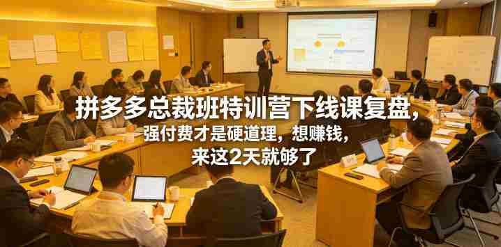 拼多多总裁班特训营下线课复盘，强付费才是硬道理，想賺钱，来这2天就够了-任任的小木屋 - 热点知汇