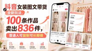 抖音女装图文带货全新玩法,100条作品卖出836件,普通人可复制可长期做-任任的小木屋 - 热点知汇