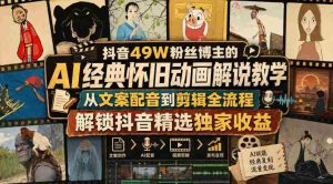 抖音49W粉丝博主的AI经典怀旧动画解说教学,从文案配音到剪辑全流程,解锁抖音精选独家收益-任任的小木屋 - 热点知汇
