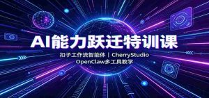 AI能力跃迁特训课:扣子工作流智能体,CherryStudio,OpenClaw多工具教学-任任的小木屋 - 热点知汇