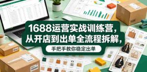 1688运营实战训练营,从开店到出单全流程拆解,手把手教你稳定出单-任任的小木屋 - 热点知汇