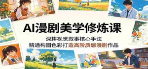 AI漫剧美学修炼课:深耕视觉叙事核心手法,精通构图色彩打造高阶质感漫剧作品-任任的小木屋 - 热点知汇