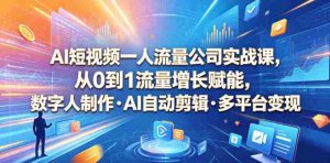 AI短视频一人流量公司实战课,从0到1流量增长赋能,数字人制作・AI自动剪辑・多平台变现,一人做流量生意全落地教程-任任的小木屋 - 热点知汇